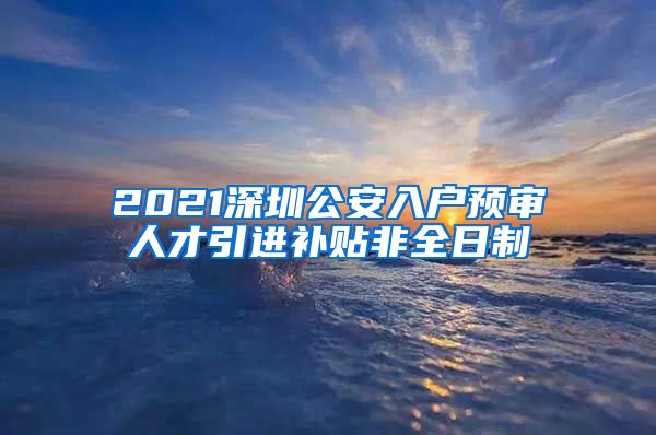 2021深圳公安入户预审人才引进补贴非全日制