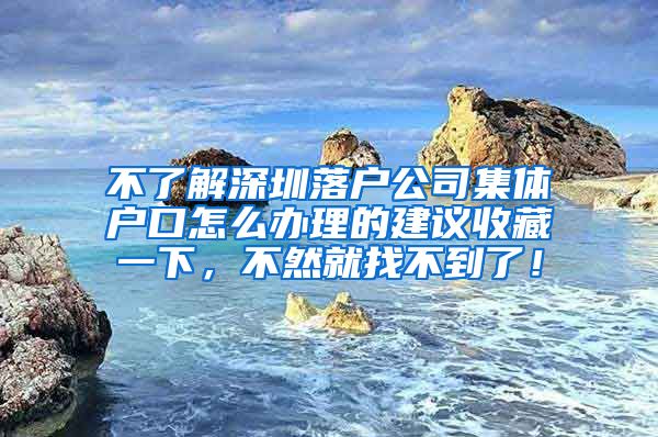 不了解深圳落户公司集体户口怎么办理的建议收藏一下，不然就找不到了！