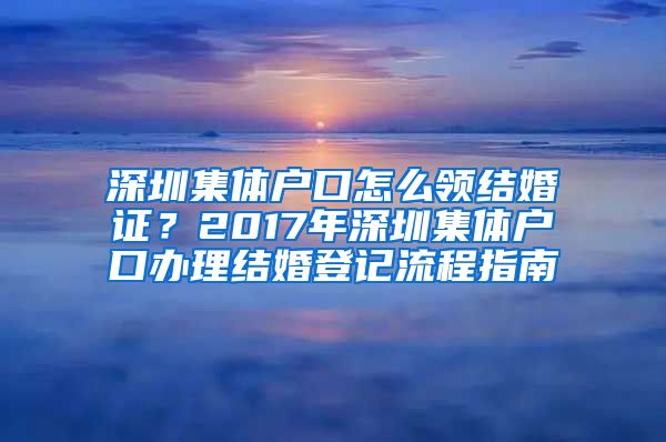 深圳集体户口怎么领结婚证？2017年深圳集体户口办理结婚登记流程指南