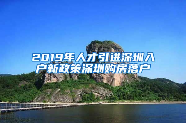 2019年人才引进深圳入户新政策深圳购房落户