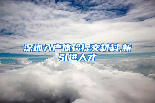 深圳入户体检提交材料,新引进人才