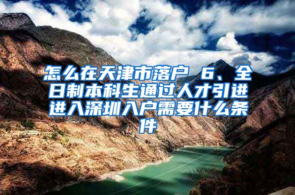 怎么在天津市落户 6、全日制本科生通过人才引进进入深圳入户需要什么条件