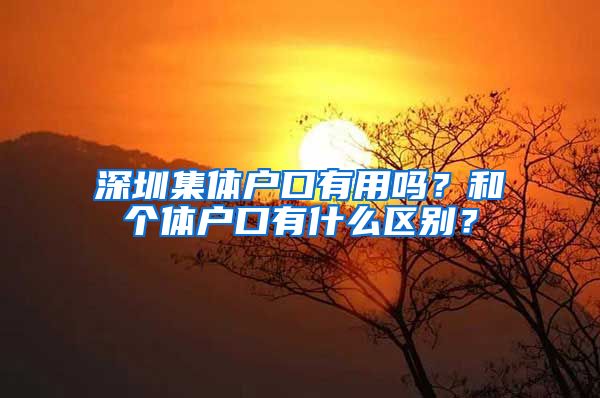 深圳集体户口有用吗？和个体户口有什么区别？