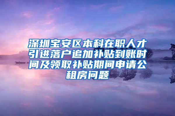 深圳宝安区本科在职人才引进落户追加补贴到账时间及领取补贴期间申请公租房问题