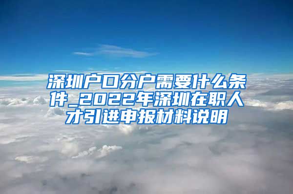 深圳户口分户需要什么条件_2022年深圳在职人才引进申报材料说明