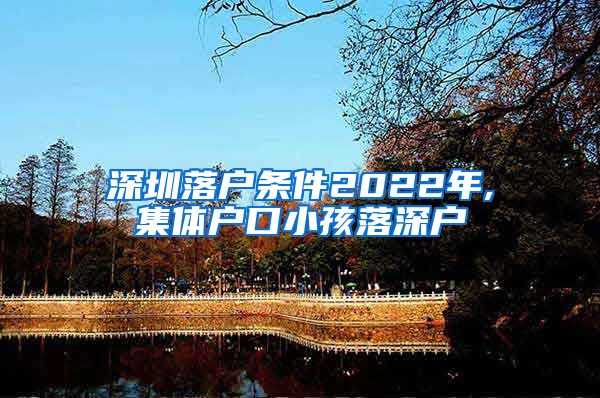 深圳落户条件2022年,集体户口小孩落深户