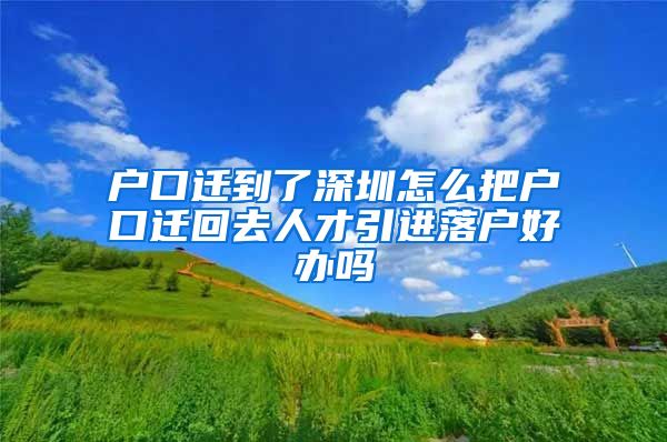 户口迁到了深圳怎么把户口迁回去人才引进落户好办吗