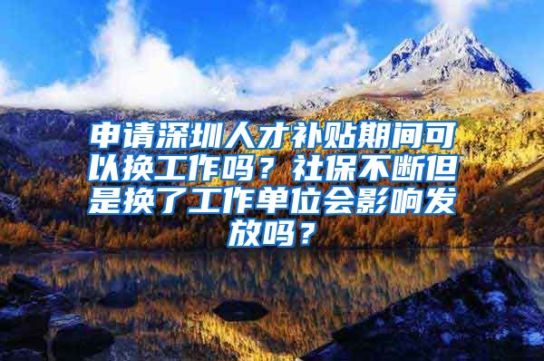 申请深圳人才补贴期间可以换工作吗？社保不断但是换了工作单位会影响发放吗？