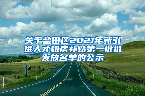 关于盐田区2021年新引进人才租房补贴第一批拟发放名单的公示