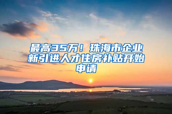 最高35万！珠海市企业新引进人才住房补贴开始申请