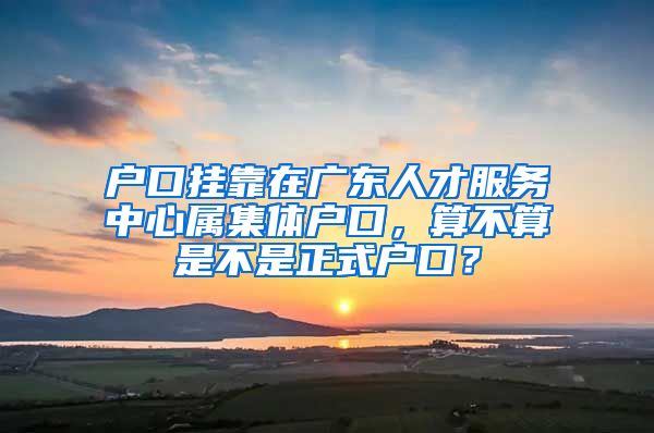 户口挂靠在广东人才服务中心属集体户口，算不算是不是正式户口？