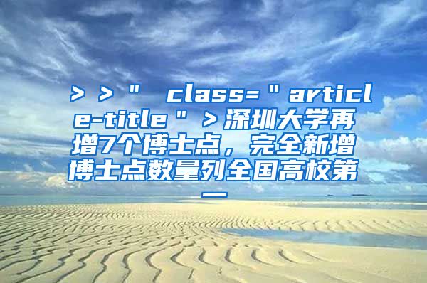 ＞＞＂ class=＂article-title＂＞深圳大学再增7个博士点，完全新增博士点数量列全国高校第一