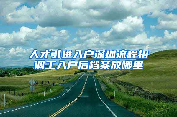 人才引进入户深圳流程招调工入户后档案放哪里