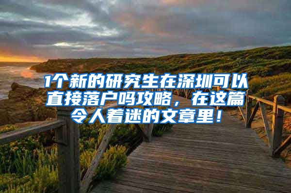 1个新的研究生在深圳可以直接落户吗攻略，在这篇令人着迷的文章里！