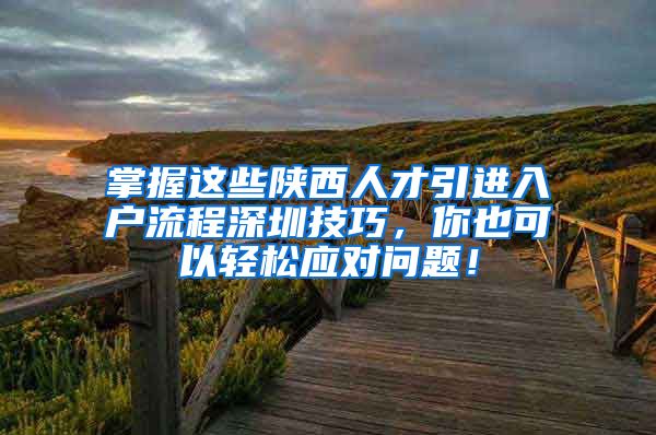 掌握这些陕西人才引进入户流程深圳技巧，你也可以轻松应对问题！