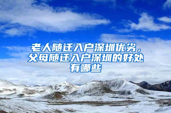 老人随迁入户深圳优劣，父母随迁入户深圳的好处有哪些