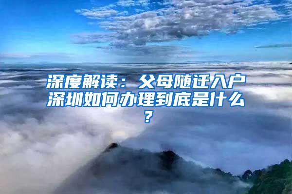 深度解读：父母随迁入户深圳如何办理到底是什么？