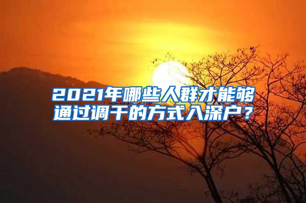 2021年哪些人群才能够通过调干的方式入深户？