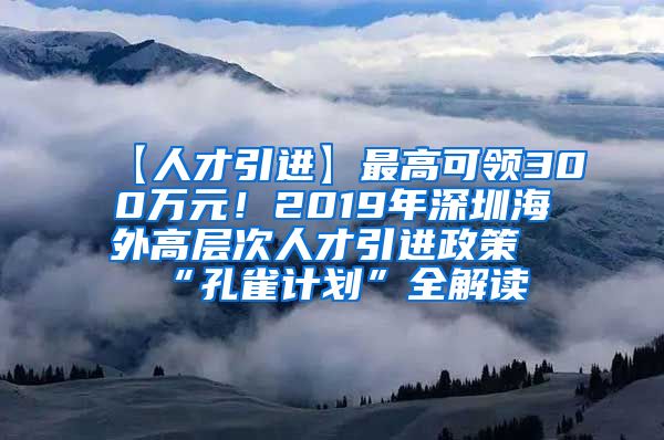 【人才引进】最高可领300万元！2019年深圳海外高层次人才引进政策“孔雀计划”全解读