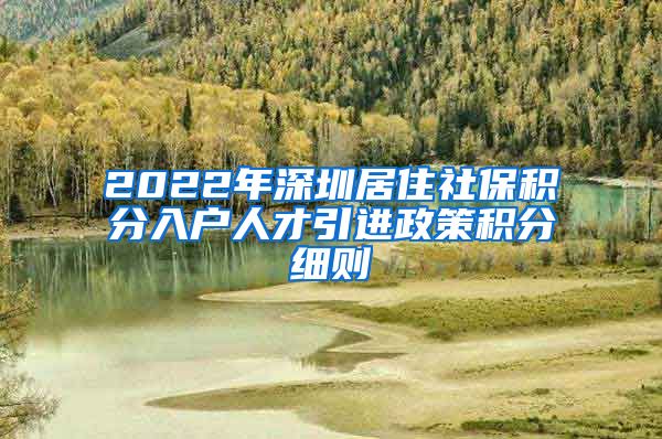 2022年深圳居住社保积分入户人才引进政策积分细则