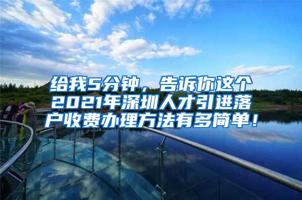 给我5分钟，告诉你这个2021年深圳人才引进落户收费办理方法有多简单！