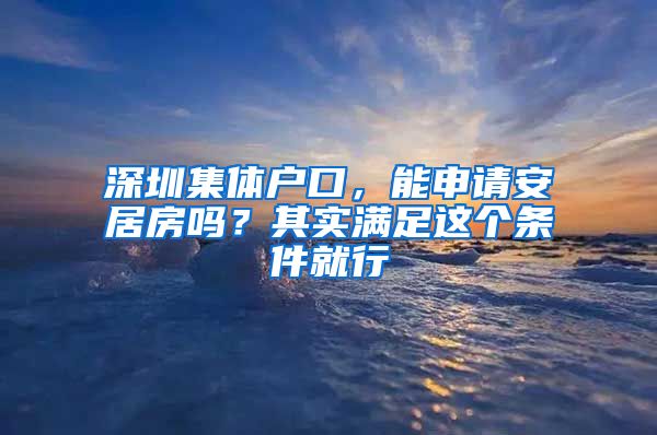 深圳集体户口，能申请安居房吗？其实满足这个条件就行