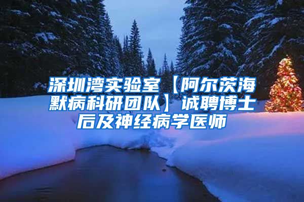 深圳湾实验室【阿尔茨海默病科研团队】诚聘博士后及神经病学医师