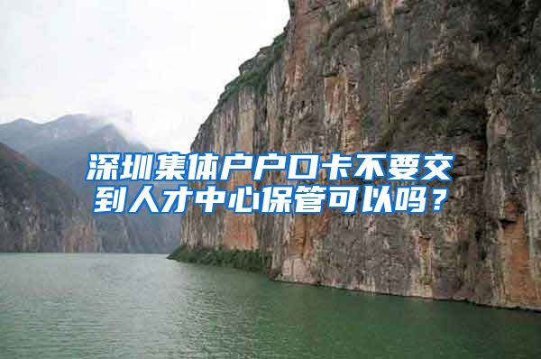 深圳集体户户口卡不要交到人才中心保管可以吗？