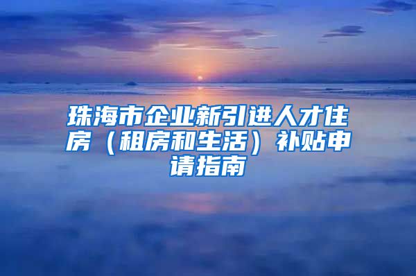 珠海市企业新引进人才住房（租房和生活）补贴申请指南