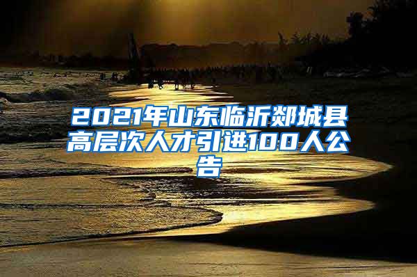 2021年山东临沂郯城县高层次人才引进100人公告