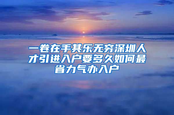 一卷在手其乐无穷深圳人才引进入户要多久如何最省力气办入户