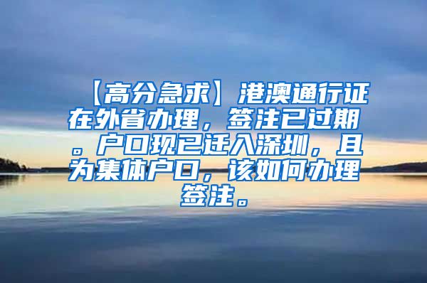 【高分急求】港澳通行证在外省办理，签注已过期。户口现已迁入深圳，且为集体户口，该如何办理签注。