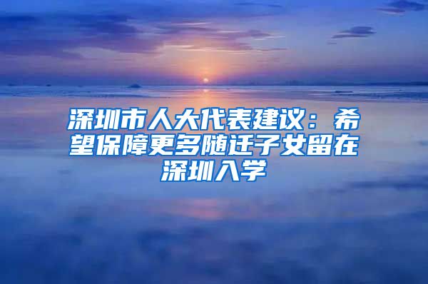 深圳市人大代表建议：希望保障更多随迁子女留在深圳入学