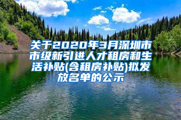 关于2020年3月深圳市市级新引进人才租房和生活补贴(含租房补贴)拟发放名单的公示