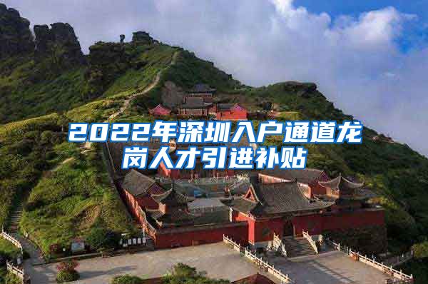 2022年深圳入户通道龙岗人才引进补贴