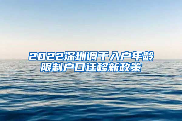 2022深圳调干入户年龄限制户口迁移新政策