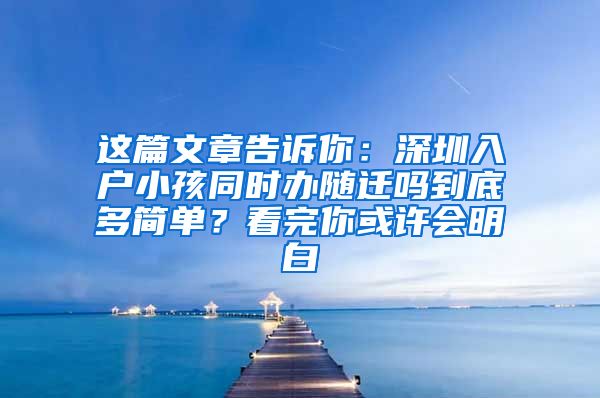 这篇文章告诉你：深圳入户小孩同时办随迁吗到底多简单？看完你或许会明白