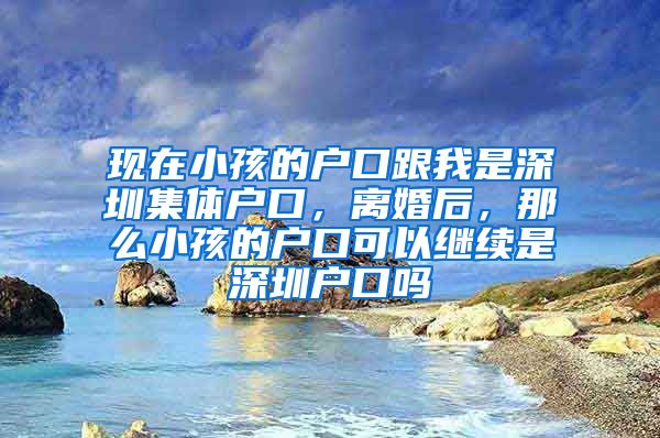 现在小孩的户口跟我是深圳集体户口，离婚后，那么小孩的户口可以继续是深圳户口吗