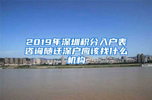 2019年深圳积分入户表咨询随迁深户应该找什么机构