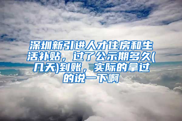 深圳新引进人才住房和生活补贴，过了公示期多久(几天)到账，实际的拿过的说一下啊