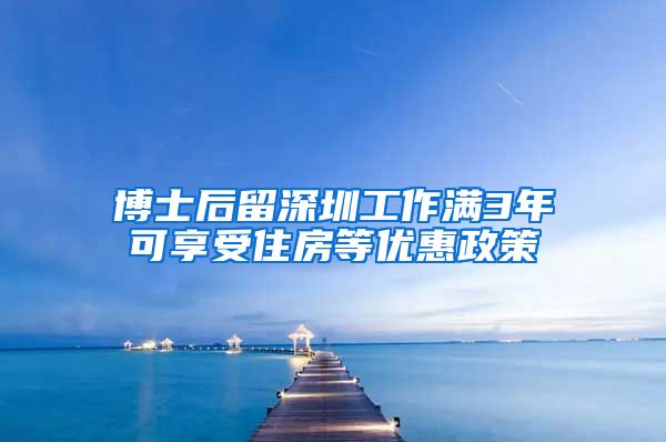 博士后留深圳工作满3年可享受住房等优惠政策