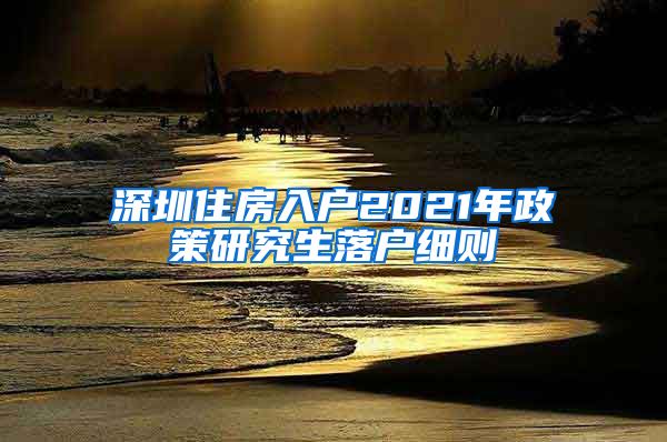 深圳住房入户2021年政策研究生落户细则