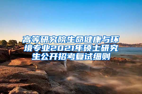 高等研究院生命健康与环境专业2021年硕士研究生公开招考复试细则