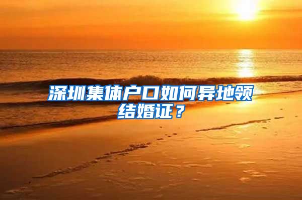 深圳集体户口如何异地领结婚证？