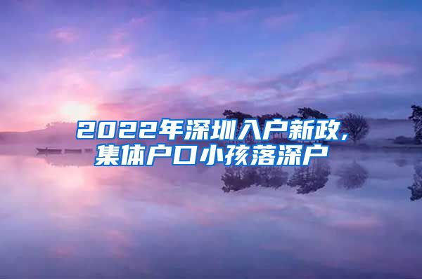 2022年深圳入户新政,集体户口小孩落深户