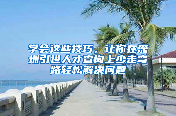 学会这些技巧，让你在深圳引进人才查询上少走弯路轻松解决问题