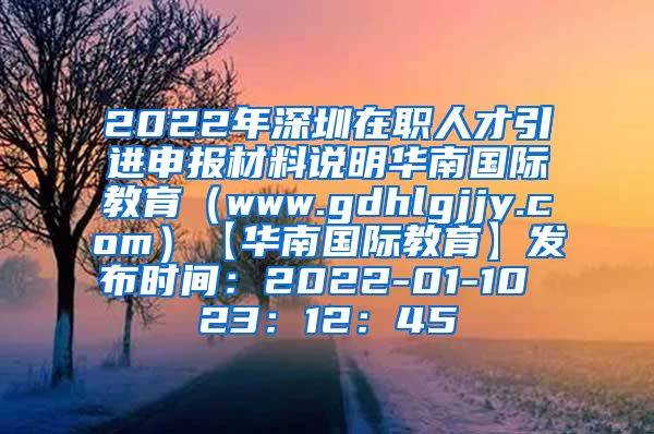 2022年深圳在职人才引进申报材料说明华南国际教育（www.gdhlgjjy.com）【华南国际教育】发布时间：2022-01-10 23：12：45