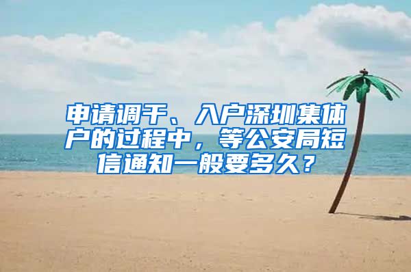 申请调干、入户深圳集体户的过程中，等公安局短信通知一般要多久？