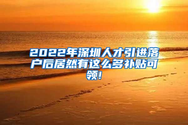 2022年深圳人才引进落户后居然有这么多补贴可领!