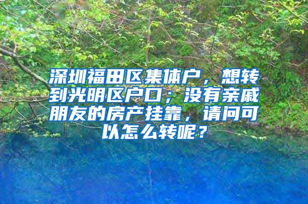 深圳福田区集体户，想转到光明区户口；没有亲戚朋友的房产挂靠，请问可以怎么转呢？